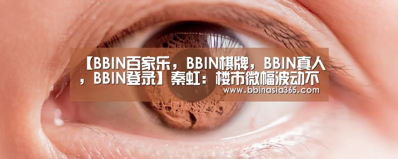 【BBIN百家乐，BBIN棋牌，BBIN真人，BBIN登录】秦虹：楼市微幅波动不