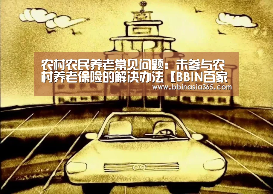 农村农民养老常见问题:未参与农村养老保险的解决办法【BBIN百家乐,BBIN棋牌,BBIN真人,BBIN登录】(图1) BBIN百家乐,BBIN棋牌,BBIN真人,BBIN登录