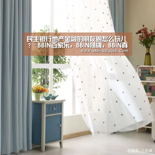 民生银行地产金融的朋友圈怎么玩儿?-BBIN百家乐,BBIN棋牌,BBIN真人,BBIN登录(图1) BBIN百家乐,BBIN棋牌,BBIN真人,BBIN登录