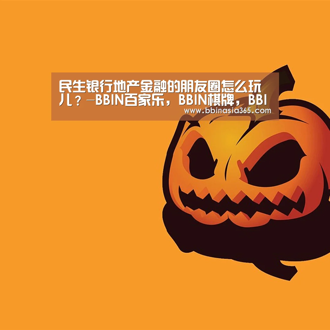 民生银行地产金融的朋友圈怎么玩儿?-BBIN百家乐,BBIN棋牌,BBIN真人,BBIN登录(图2) BBIN百家乐,BBIN棋牌,BBIN真人,BBIN登录