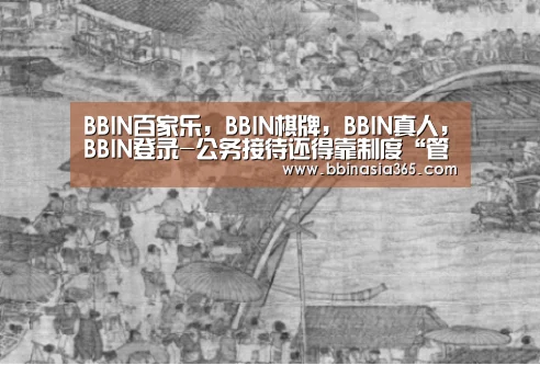 BBIN百家乐,BBIN棋牌,BBIN真人,BBIN登录-公务接待还得靠制度“管住嘴”_时事政治_中公教育网(图1) BBIN百家乐,BBIN棋牌,BBIN真人,BBIN登录